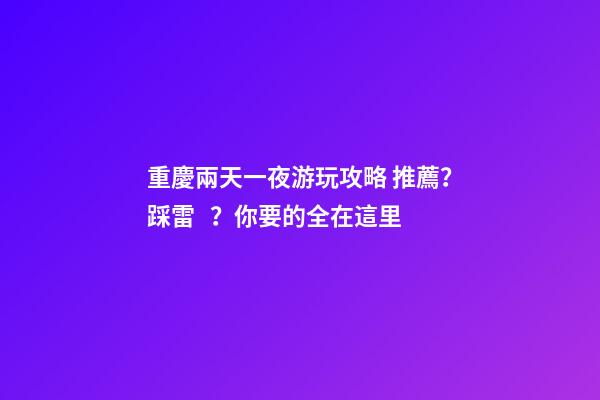 重慶兩天一夜游玩攻略 推薦？踩雷？你要的全在這里